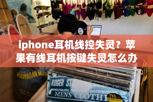 iphone耳机线控失灵？苹果有线耳机按键失灵怎么办
