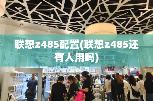 联想z485配置(联想z485还有人用吗)-第1张图片-星选测评