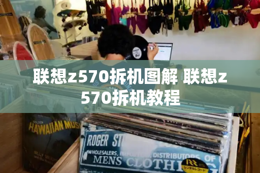 联想z570拆机图解 联想z570拆机教程