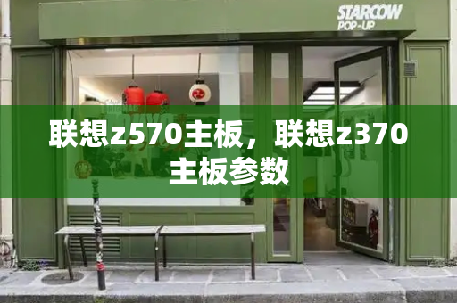 联想z570主板，联想z370主板参数-第1张图片-星选测评