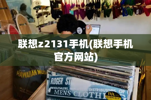 联想z2131手机(联想手机官方网站)-第1张图片-星选测评
