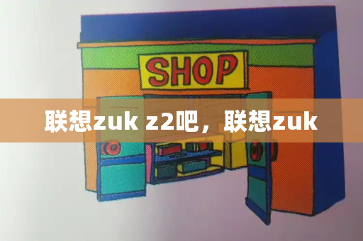 联想zuk z2吧，联想zuk-第1张图片-星选测评