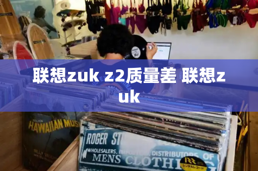 联想zuk z2质量差 联想zuk