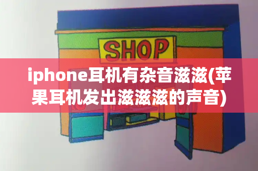 iphone耳机有杂音滋滋(苹果耳机发出滋滋滋的声音)
