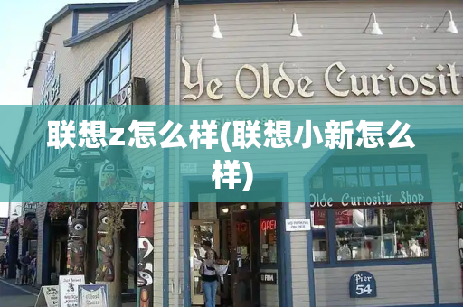 联想z怎么样(联想小新怎么样)
