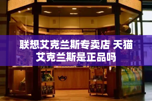 联想艾克兰斯专卖店 天猫艾克兰斯是正品吗-第1张图片-星选测评