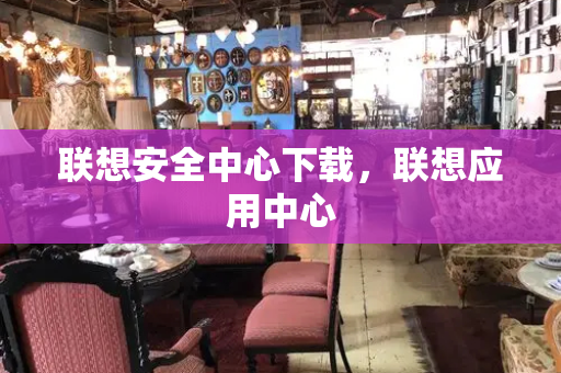 联想安全中心下载，联想应用中心