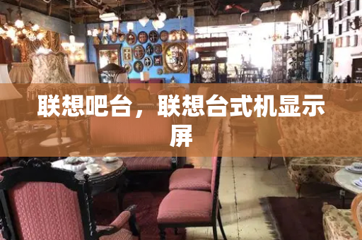 联想吧台，联想台式机显示屏