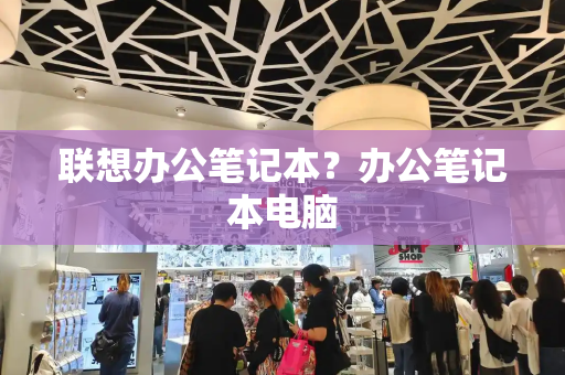 联想办公笔记本？办公笔记本电脑-第1张图片-星选测评