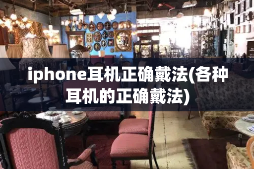 iphone耳机正确戴法(各种耳机的正确戴法)