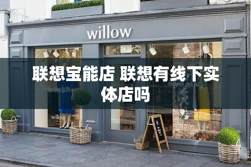 联想宝能店 联想有线下实体店吗