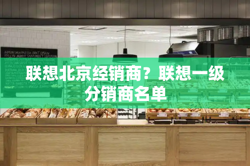 联想北京经销商？联想一级分销商名单