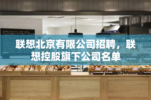 联想北京有限公司招聘，联想控股旗下公司名单