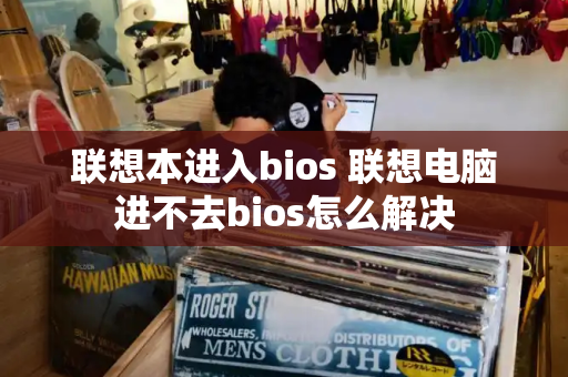 联想本进入bios 联想电脑进不去bios怎么解决