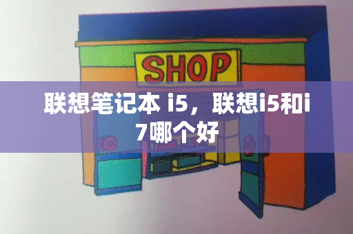 联想笔记本 i5，联想i5和i7哪个好-第1张图片-星选测评