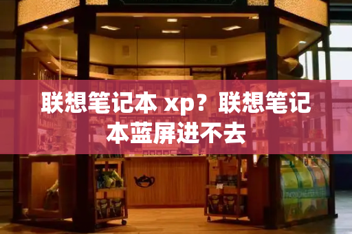 联想笔记本 xp？联想笔记本蓝屏进不去-第1张图片-星选测评