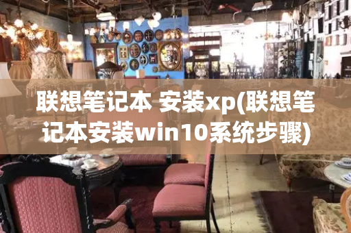 联想笔记本 安装xp(联想笔记本安装win10系统步骤)-第1张图片-星选测评