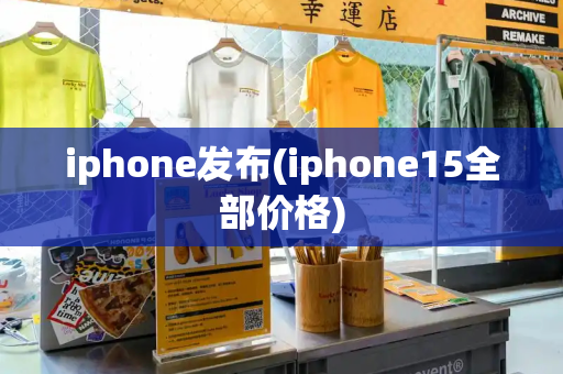 iphone发布(iphone15全部价格)