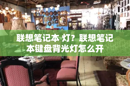 联想笔记本 灯？联想笔记本键盘背光灯怎么开-第1张图片-星选测评