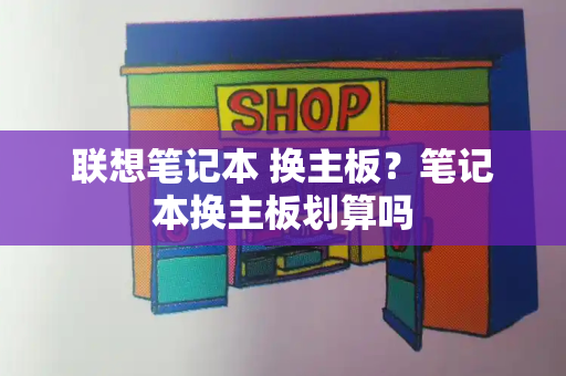 联想笔记本 换主板？笔记本换主板划算吗-第1张图片-星选测评