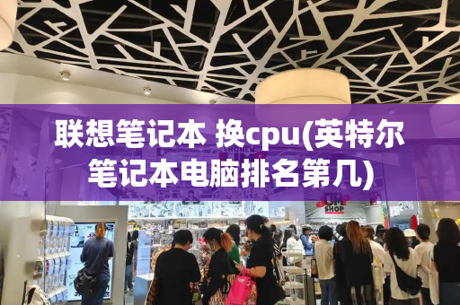 联想笔记本 换cpu(英特尔笔记本电脑排名第几)
