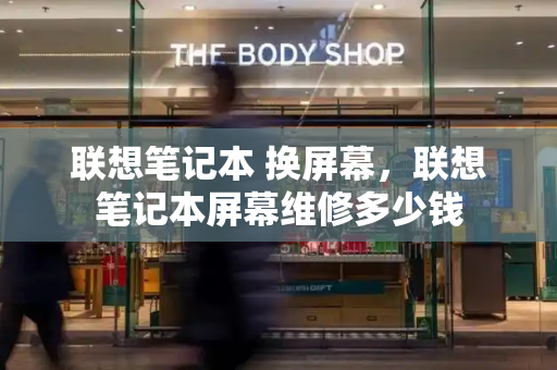 联想笔记本 换屏幕，联想笔记本屏幕维修多少钱-第1张图片-星选测评