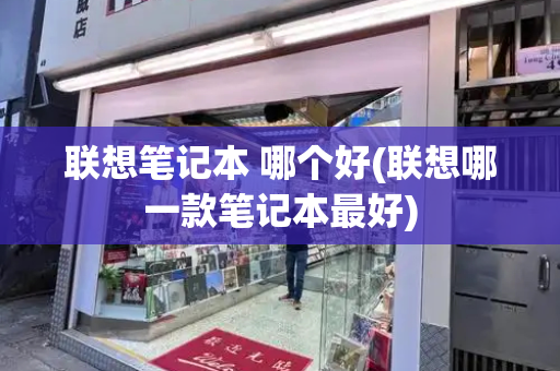 联想笔记本 哪个好(联想哪一款笔记本最好)-第1张图片-星选测评