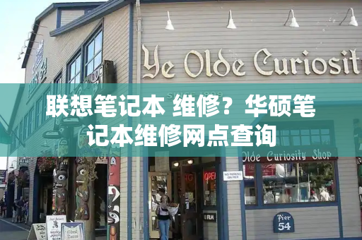 联想笔记本 维修？华硕笔记本维修网点查询-第1张图片-星选测评