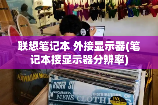 联想笔记本 外接显示器(笔记本接显示器分辨率)