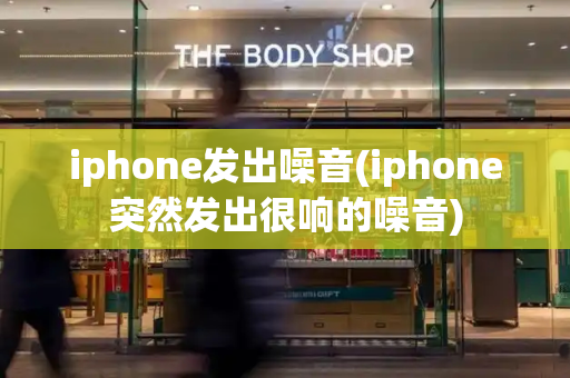 iphone发出噪音(iphone突然发出很响的噪音)-第1张图片-星选测评