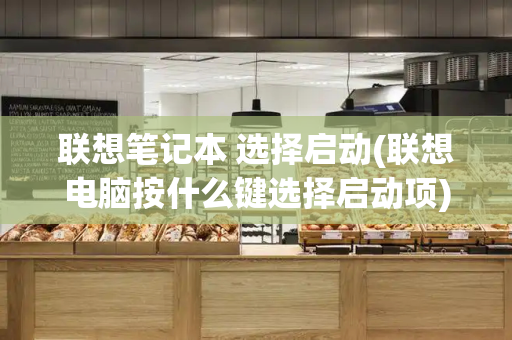 联想笔记本 选择启动(联想电脑按什么键选择启动项)-第1张图片-星选测评