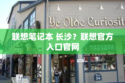 联想笔记本 长沙？联想官方入口官网-第1张图片-星选测评