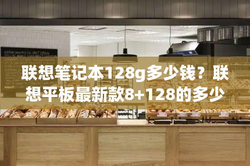 联想笔记本128g多少钱？联想平板最新款8+128的多少钱-第1张图片-星选测评