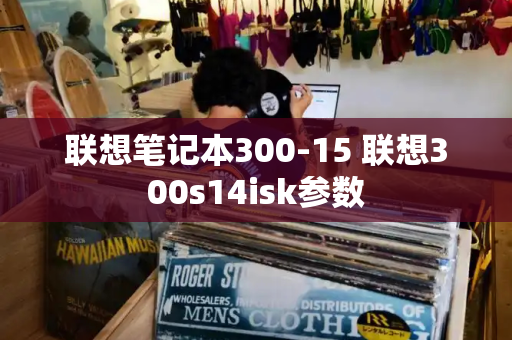 联想笔记本300-15 联想300s14isk参数-第1张图片-星选测评