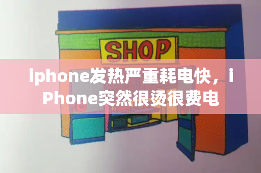 iphone发热严重耗电快，iPhone突然很烫很费电