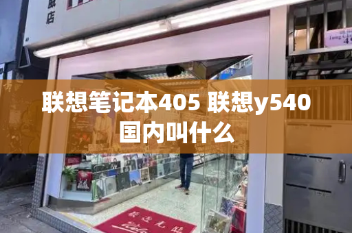 联想笔记本405 联想y540国内叫什么-第1张图片-星选测评