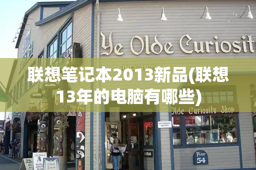 联想笔记本2013新品(联想13年的电脑有哪些)-第1张图片-星选测评