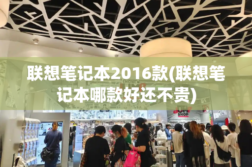 联想笔记本2016款(联想笔记本哪款好还不贵)