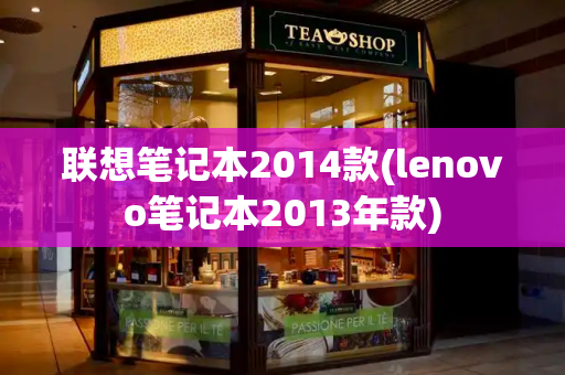 联想笔记本2014款(lenovo笔记本2013年款)