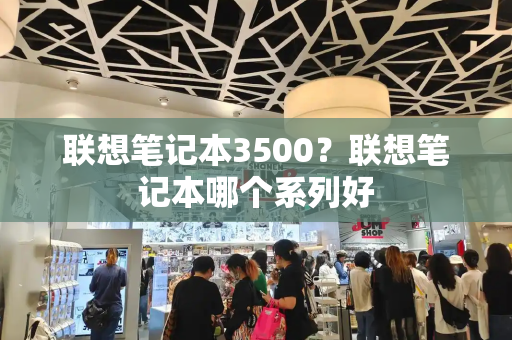 联想笔记本3500？联想笔记本哪个系列好-第1张图片-星选测评