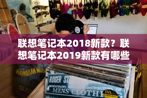 联想笔记本2018新款？联想笔记本2019新款有哪些-第1张图片-星选测评
