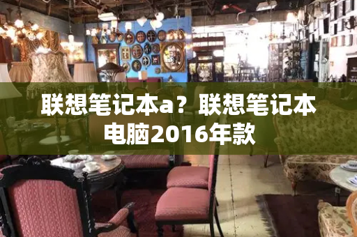 联想笔记本a？联想笔记本电脑2016年款-第1张图片-星选测评