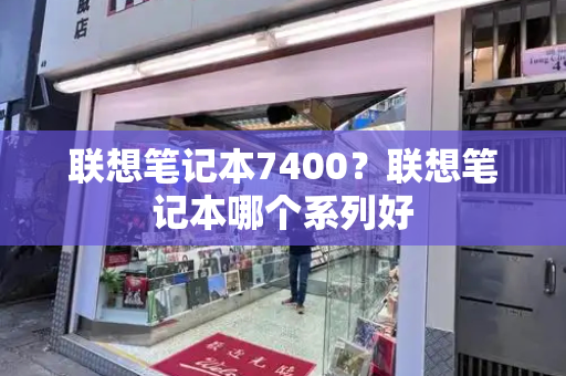联想笔记本7400？联想笔记本哪个系列好-第1张图片-星选测评