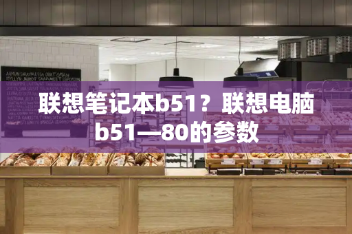 联想笔记本b51？联想电脑b51—80的参数