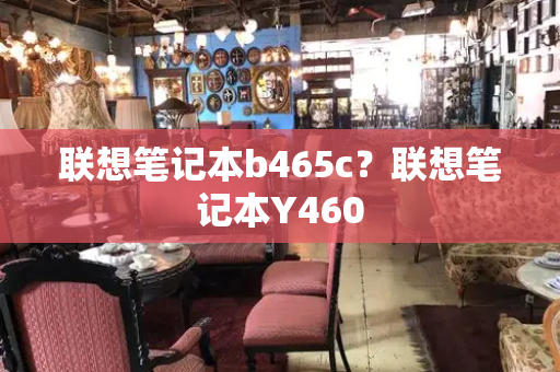 联想笔记本b465c？联想笔记本Y460