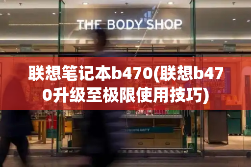 联想笔记本b470(联想b470升级至极限使用技巧)