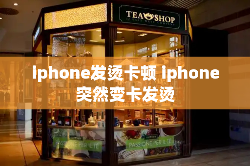 iphone发烫卡顿 iphone突然变卡发烫