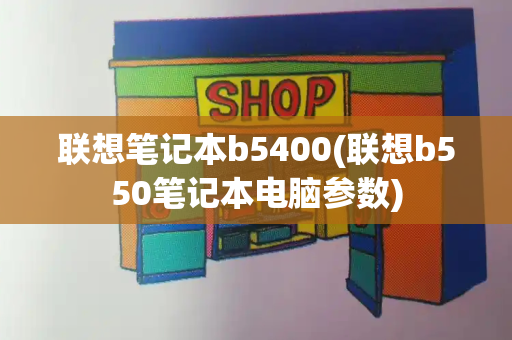 联想笔记本b5400(联想b550笔记本电脑参数)-第1张图片-星选测评