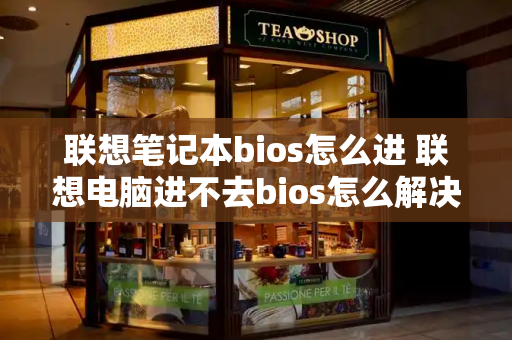 联想笔记本bios怎么进 联想电脑进不去bios怎么解决