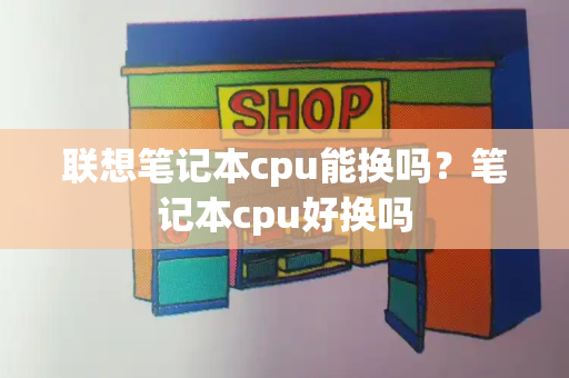 联想笔记本cpu能换吗？笔记本cpu好换吗